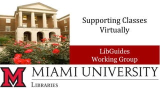 Supporting Classes
Virtually
LibGuides
Working Group
 