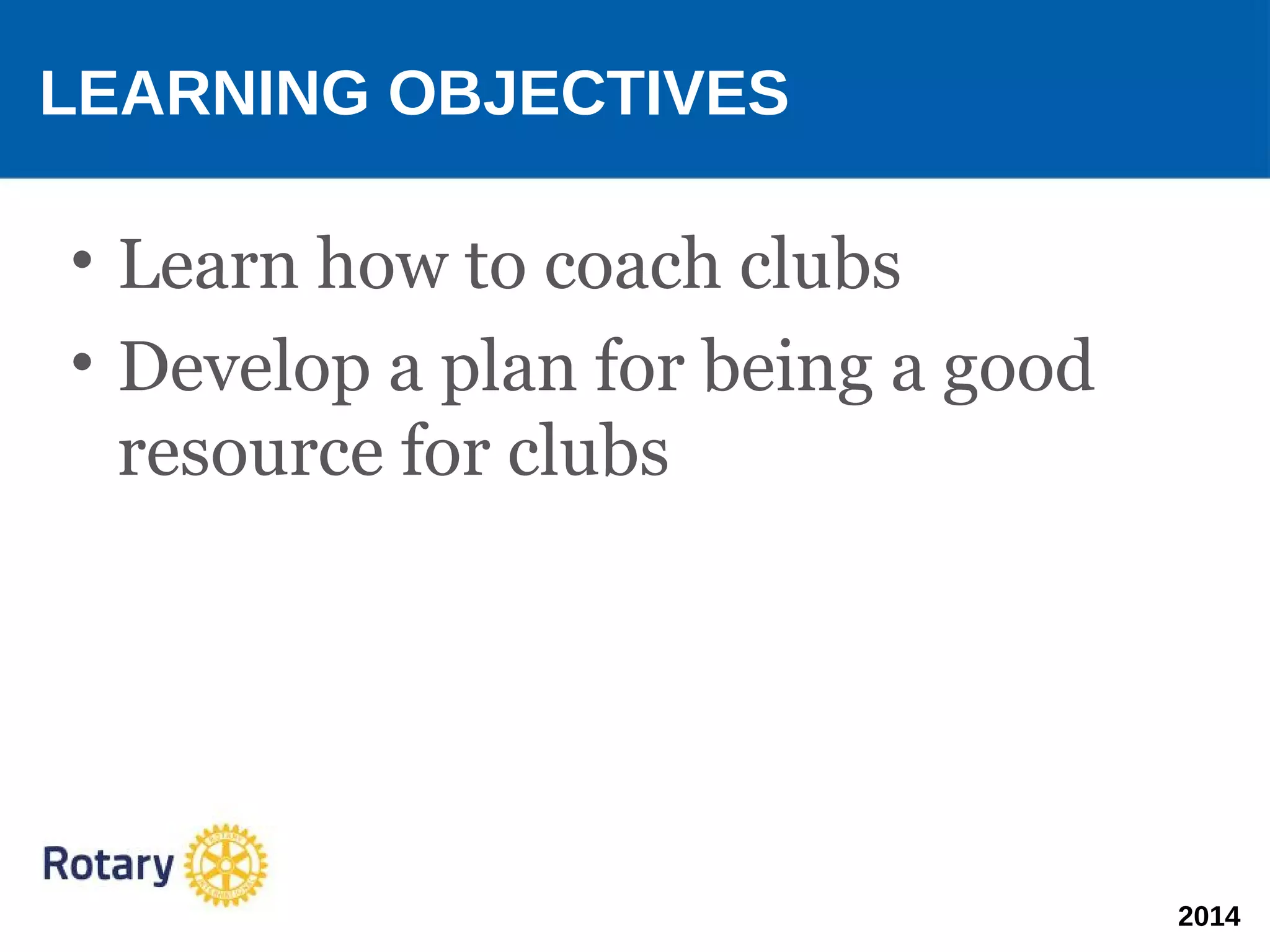 2014
• Learn how to coach clubs
• Develop a plan for being a good
resource for clubs
LEARNING OBJECTIVES
 
