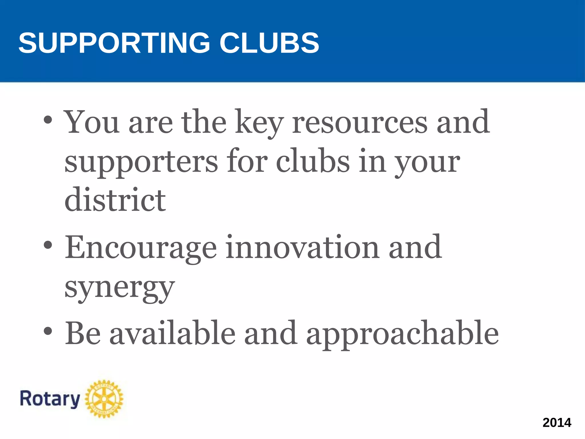 2014
• You are the key resources and
supporters for clubs in your
district
• Encourage innovation and
synergy
• Be available and approachable
SUPPORTING CLUBS
 