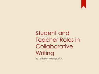 Student and Teacher Roles in Collaborative Writing By Kathleen Mitchell, M.A. 