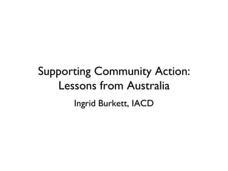 Supporting Community Action:
Lessons from Australia
Ingrid Burkett, IACD

 