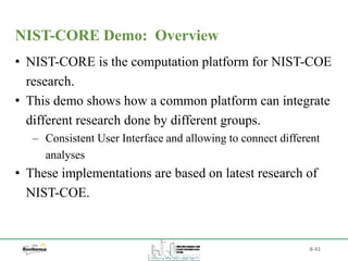 B-41
• NIST-CORE is the computation platform for NIST-COE
research.
• This demo shows how a common platform can integrate
different research done by different groups.
‒ Consistent User Interface and allowing to connect different
analyses
• These implementations are based on latest research of
NIST-COE.
NIST-CORE Demo: Overview
 