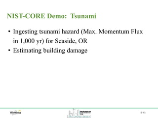 B-45
• Ingesting tsunami hazard (Max. Momentum Flux
in 1,000 yr) for Seaside, OR
• Estimating building damage
NIST-CORE Demo: Tsunami
 
