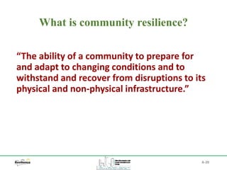 What is community resilience?
A-20
“The ability of a community to prepare for
and adapt to changing conditions and to
withstand and recover from disruptions to its
physical and non-physical infrastructure.”
 