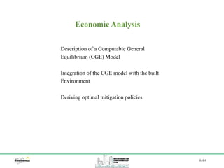 A-64
Economic Analysis
Description of a Computable General
Equilibrium (CGE) Model
Integration of the CGE model with the built
Environment
Deriving optimal mitigation policies
 