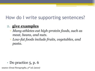 How do I write supporting sentences?give examplesMany athletes eat high-protein foods, such as meat, beans, and nuts.Low-fat foods include fruits, vegetables, and pasta.Do practice 5, p. 6source: Great Paragraphs, 3rd ed. (2010)