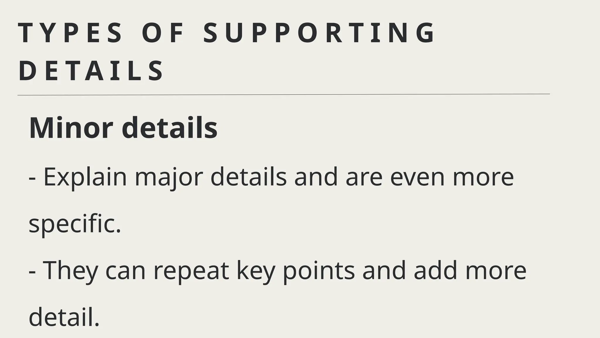 T Y P E S O F S U P P O R T I N G
D E T A I L S
Minor details
- Explain major details and are even more
specific.
- They can repeat key points and add more
detail.
 