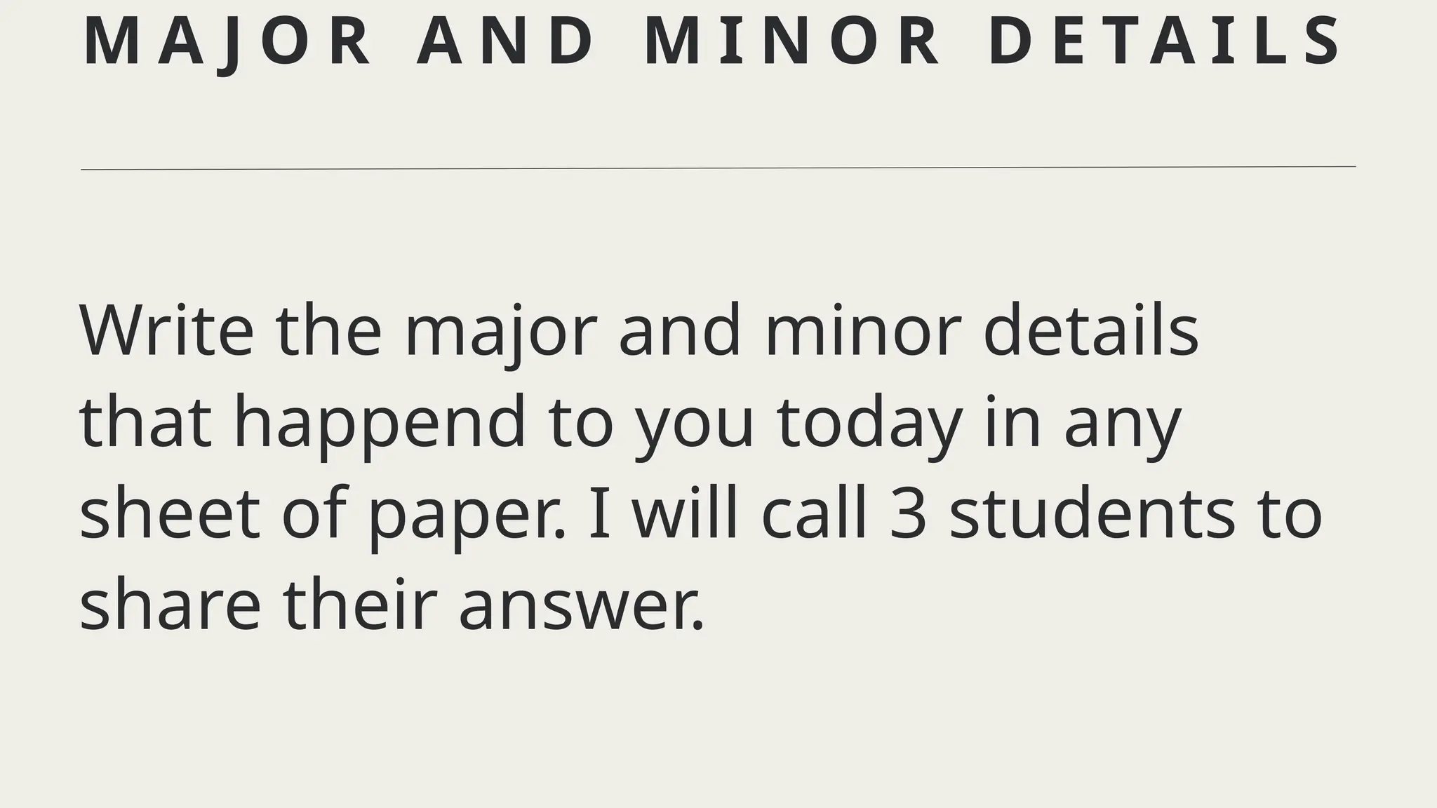 Write the major and minor details
that happend to you today in any
sheet of paper. I will call 3 students to
share their answer.
M A J O R A N D M I N O R D E T A I L S
 