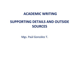 ACADEMIC WRITING

SUPPORTING DETAILS AND OUTSIDE
           SOURCES

     Mgs. Paúl González T.
 