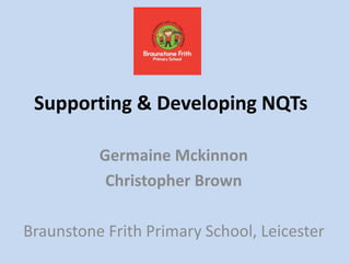 Supporting & Developing NQTs
Germaine Mckinnon
Christopher Brown
Braunstone Frith Primary School, Leicester
 