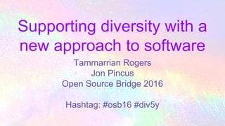 Supporting diversity with a
new approach to software
Tammarrian Rogers
Jon Pincus
Open Source Bridge 2016
Hashtag: #osb16 #div5y
 