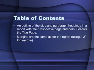Table of Contents An outline of the side and paragraph headings in a report with their respective page numbers. Follows the Title Page. Margins are the same as for the report (using a 2” top margin). 