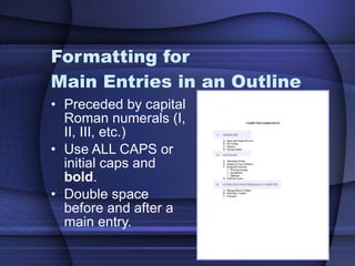 Formatting for  Main Entries in an Outline Preceded by capital Roman numerals (I, II, III, etc.) Use ALL CAPS or initial caps and  bold . Double space before and after a main entry. 