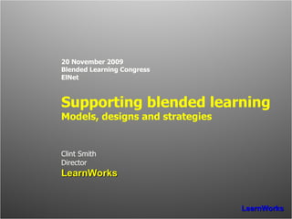 20 November 2009 Blended Learning Congress ElNet Supporting blended learning Models, designs and strategies Clint Smith Director LearnWorks 