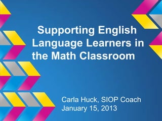 Supporting English
Language Learners in
the Math Classroom


     Carla Huck, SIOP Coach
     January 15, 2013
 
