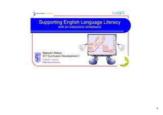 Supporting English Language Literacy
            with an interactive whiteboard
            with an interactive whiteboard




 Malcolm Wilson
 ICT Curriculum Development Officer




                                             1
 