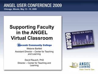 Supporting Faculty in the ANGEL Virtual Classroom Melanie Bartlett Assistant Director – Center for Teaching and Learning David Rausch, PhD Director – Center for Teaching and Learning 