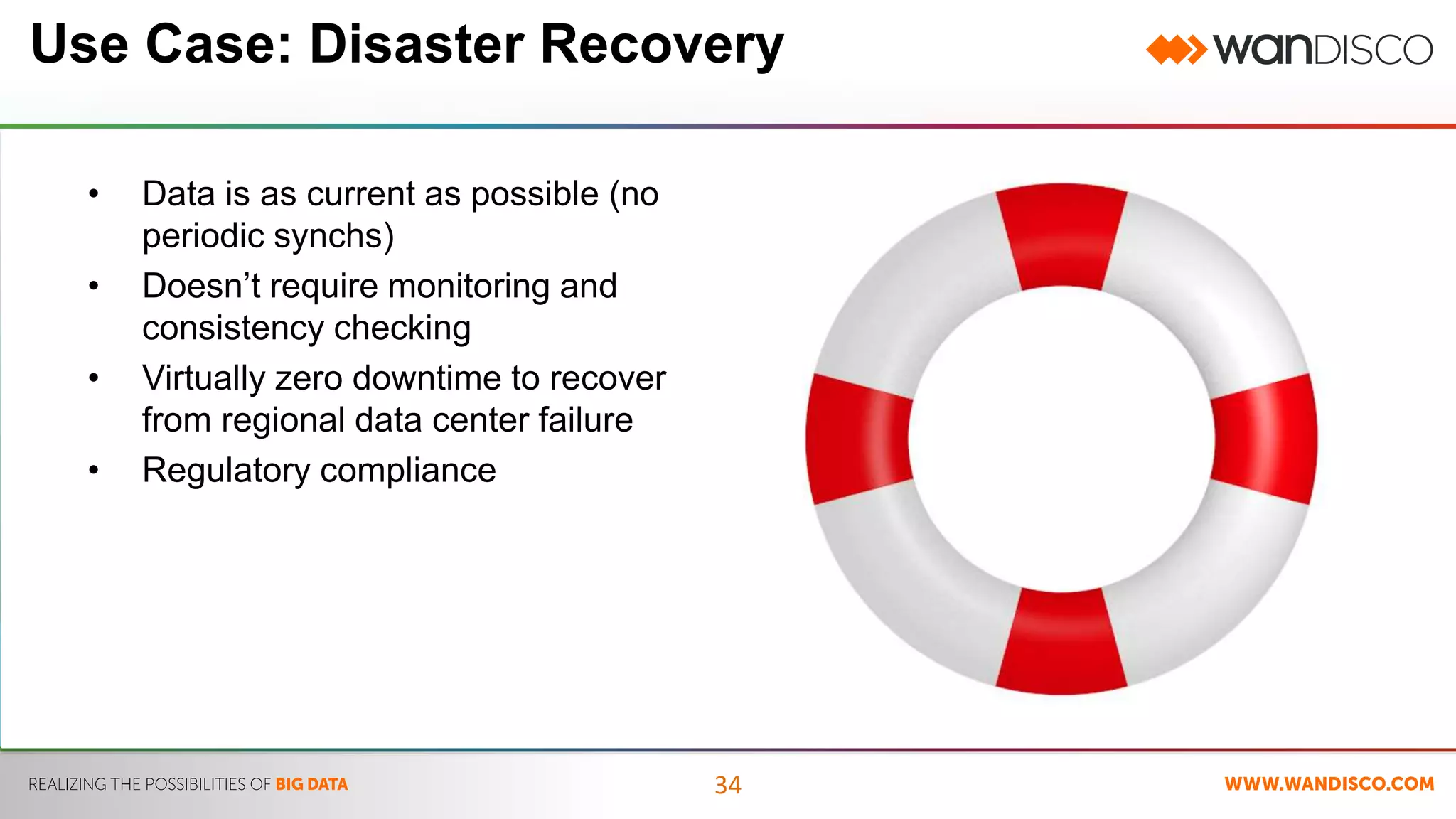 Use Case: Disaster Recovery 
34 
• Data is as current as possible (no 
periodic synchs) 
• Doesn’t require monitoring and 
consistency checking 
• Virtually zero downtime to recover 
from regional data center failure 
• Regulatory compliance 
 