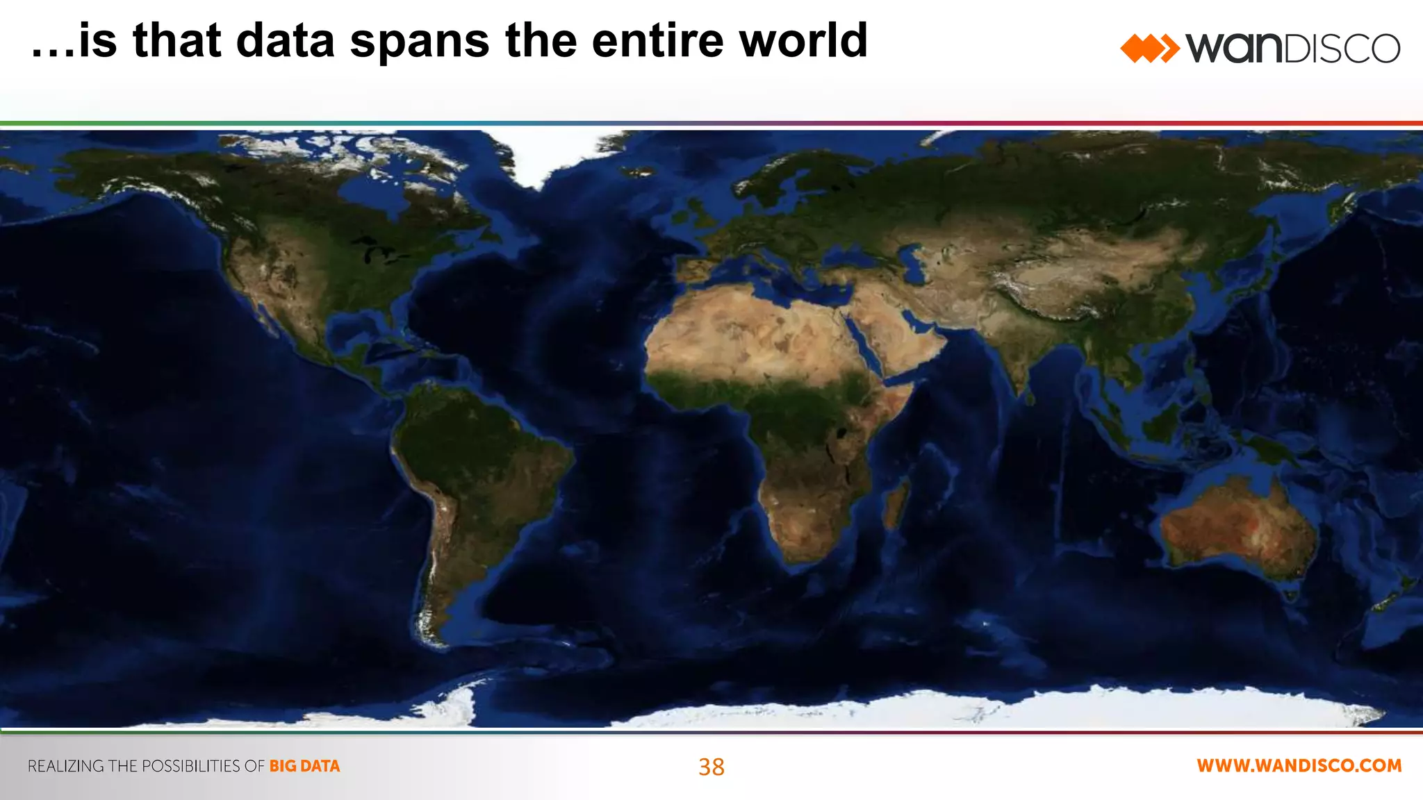 …is that data spans the entire world 
38 
 