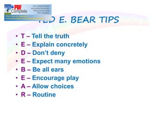TED E. BEAR TIPSTED E. BEAR TIPS
T Tell the truth
E Explain concretely
D Don t deny
E Expect many emotions
B Be all ears
E Encourage play
A Allow choices
R Routine
 