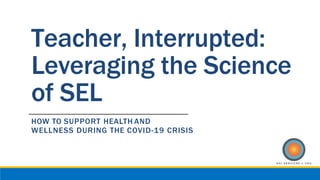 Teacher, Interrupted:
Leveraging the Science
of SEL
HOW TO SUPPORT HEALTH AND
WELLNESS DURING THE COVID-19 CRISIS
 