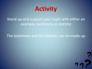 Stand up and support your topic with either an
       example, testimony or statistic

The testimony and the statistic can be made up
 