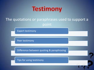 The quotations or paraphrases used to support a
                     point
      Expert testimony


      Peer testimony


      Difference between quoting & paraphrasing


      Tips for using testimony
 