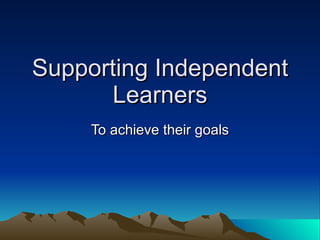 Supporting Independent Learners To achieve their goals 