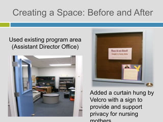 Creating a Space: Before and After
Used existing program area
(Assistant Director Office)
Added a curtain hung by
Velcro with a sign to
provide and support
privacy for nursing
 