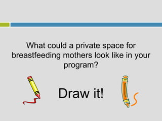 What could a private space for
breastfeeding mothers look like in your
program?
Draw it!
 