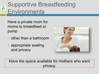 Supportive Breastfeeding
Environments
Have a private room for
moms to breastfeed or
pump
 other than a bathroom
 appropriate seating
and privacy
Have the space available for mothers who want
privacy.
 