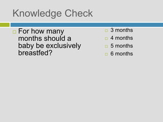 Knowledge Check
 For how many
months should a
baby be exclusively
breastfed?
 3 months
 4 months
 5 months
 6 months
 