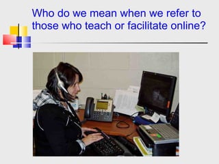 Who do we mean when we refer to   those who teach or facilitate online? 