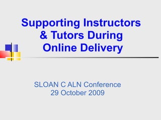 Supporting Instructors   & Tutors During   Online Delivery  SLOAN C ALN Conference 29 October 2009 