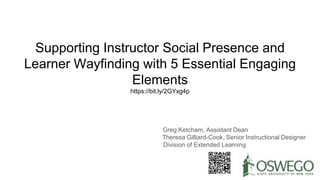 Supporting Instructor Social Presence and
Learner Wayfinding with 5 Essential Engaging
Elements
https://bit.ly/2GYxg4p
Greg Ketcham, Assistant Dean
Theresa Gilliard-Cook, Senior Instructional Designer
Division of Extended Learning
 