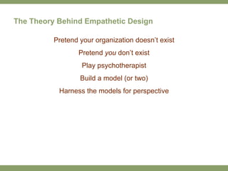 The Theory Behind Empathetic Design Pretend your organization doesn’t exist Pretend  you  don’t exist Play psychotherapist...