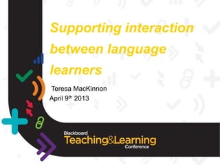 Supporting interaction
between language
learners
Teresa MacKinnon
April 9th 2013
 