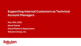Supporting Internal Customers as Technical
Account Managers
May 19th, 2022
Neval Goksel
Cloud Platform Department
Rakuten Group, Inc.
 