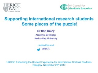 Supporting international research students
Some pieces of the puzzle!
Dr Rob Daley
Academic Developer
Heriot-Watt University
r.a.daley@hw.ac.uk
@RD531
UKCGE Enhancing the Student Experience for International Doctoral Students
Glasgow, November 28th 2017
 