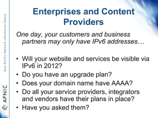 Enterprises and Content
Providers
One day, your customers and business
partners may only have IPv6 addresses…
• Will your ...