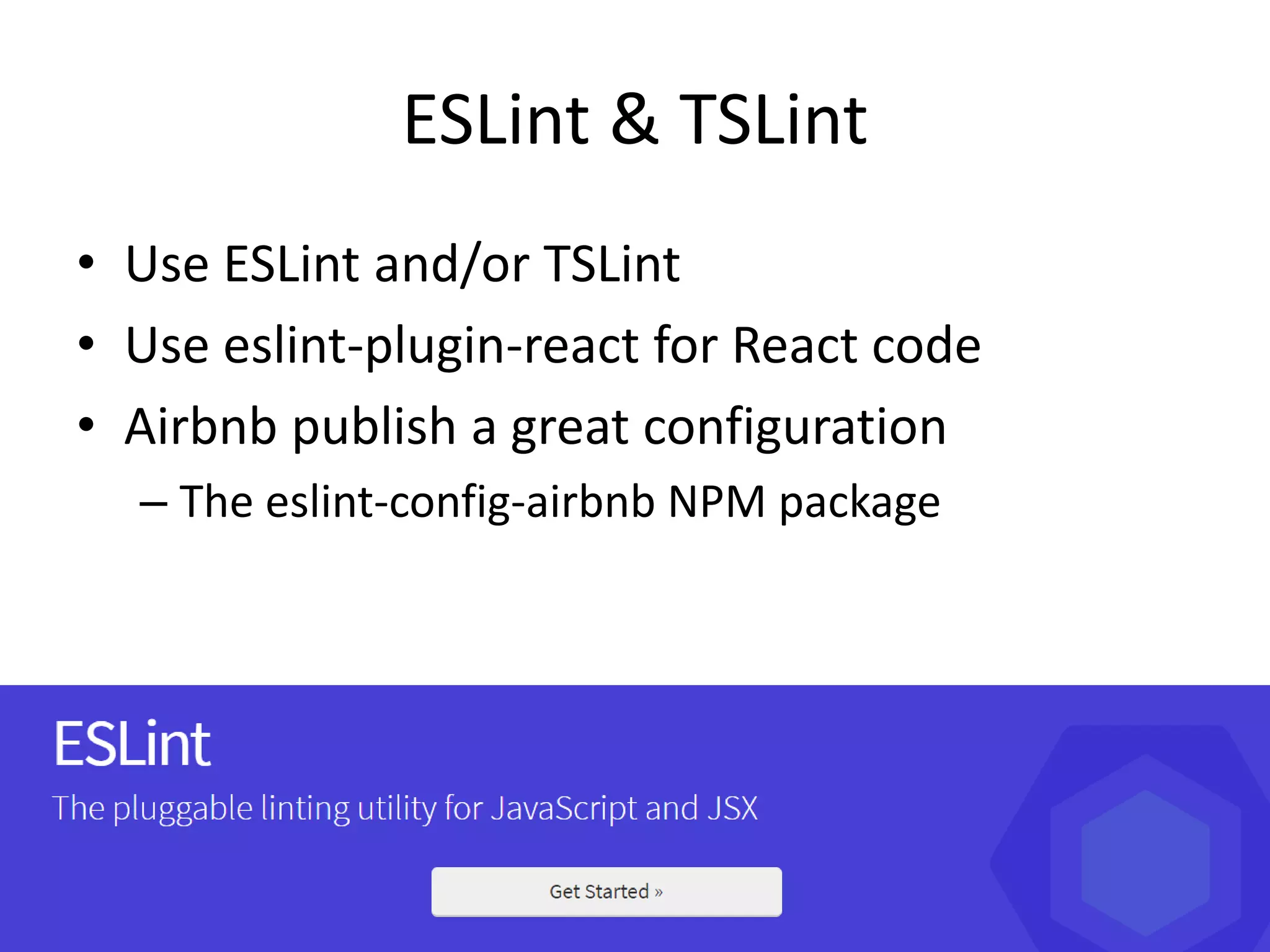 ESLint & TSLint
• Use ESLint and/or TSLint
• Use eslint-plugin-react for React code
• Airbnb publish a great configuration
– The eslint-config-airbnb NPM package