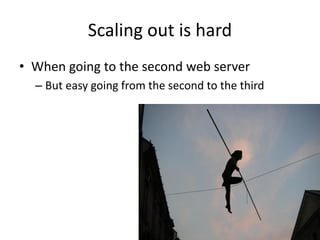 Scaling out is hard
• When going to the second web server
– But easy going from the second to the third
 