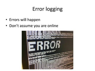 Error logging
• Errors will happen
• Don’t assume you are online
 