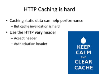 HTTP Caching is hard
• Caching static data can help performance
– But cache invalidation is hard
• Use the HTTP vary header
– Accept header
– Authorization header
 
