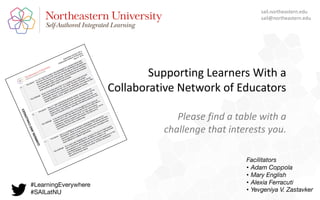 Supporting Learners With a
Collaborative Network of Educators
Please find a table with a
challenge that interests you.
sail.northeastern.edu
sail@northeastern.edu
#LearningEverywhere
#SAILatNU
Facilitators
• Adam Coppola
• Mary English
• Alexia Ferracuti
• Yevgeniya V. Zastavker
 