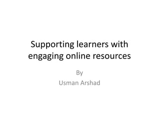Supporting learners withengaging online resources By UsmanArshad 