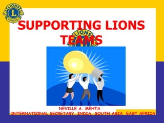 SUPPORTING LIONS
TEAMS
NEVILLE A. MEHTA
INTERNATIONAL SECRETARY, INDIA, SOUTH ASIA, EAST AFRICA
 