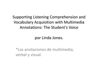 SupportingListeningComprehension and VocabularyAcquisitionwith Multimedia Annotations: TheStudent’sVoicepor Linda Jones. *Las anotaciones de multimedia; verbal y visual. 