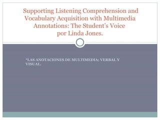 *LAS ANOTACIONES DE MULTIMEDIA; VERBAL Y VISUAL.   Supporting Listening Comprehension and Vocabulary Acquisition with Multimedia Annotations: The Student’s Voice  por Linda Jones. 