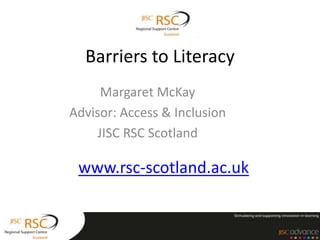 Barriers to Literacy
Margaret McKay
Advisor: Access & Inclusion
JISC RSC Scotland
www.rsc-scotland.ac.uk
 